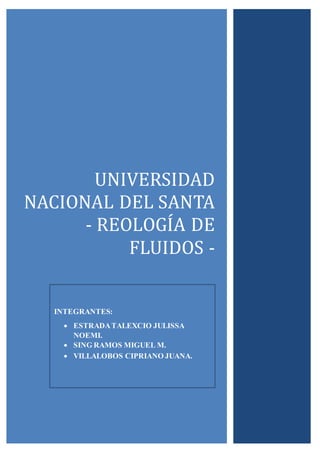 UNIVERSIDAD
NACIONAL DEL SANTA
- REOLOGIA DE
FLUIDOS -
INTEGRANTES:
 ESTRADATALEXCIO JULISSA
NOEMI.
 SING RAMOS MIGUEL M.
 VILLALOBOS CIPRIANO JUANA.
 