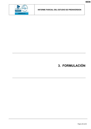 INFORME PARCIAL DEL ESTUDIO DE PREINVERSION
Página 36 de 65
3. FORMULACIÓN
0036
 