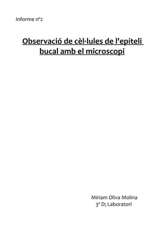 Informe nº2



  Observació de cèl·lules de l'epiteli
      bucal amb el microscopi




                      Miriam Oliva Molina
                       3º D; Laboratori
 