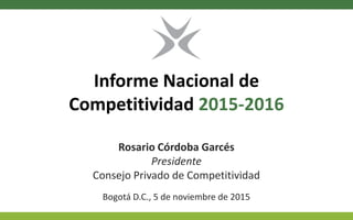 Informe Nacional de
Competitividad 2015-2016
Rosario Córdoba Garcés
Presidente
Consejo Privado de Competitividad
Bogotá D.C., 5 de noviembre de 2015
 