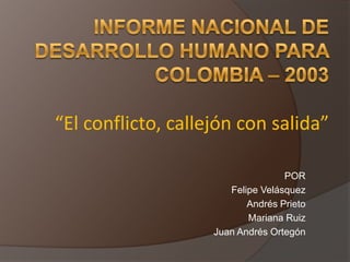 Informe Nacional de Desarrollo Humano para Colombia – 2003“El conflicto, callejón con salida” POR Felipe Velásquez Andrés Prieto  Mariana Ruiz Juan Andrés Ortegón 