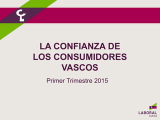 LA CONFIANZA DE
LOS CONSUMIDORES
VASCOS
Primer Trimestre 2015
 
