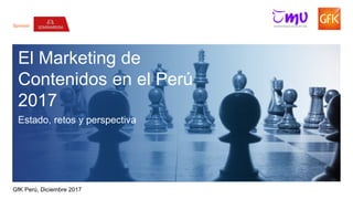 1© GfK December 7, 2017 | El Marketing de Contenidos en el Perú
Sponsor:
El Marketing de
Contenidos en el Perú
2017
Estado, retos y perspectiva
GfK Perú, Diciembre 2017
 