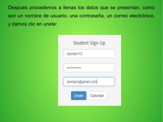 Después procedemos a llenas los datos que se presentan, como
son un nombre de usuario, una contraseña, un correo electrónico,
y damos clic en unete:
 