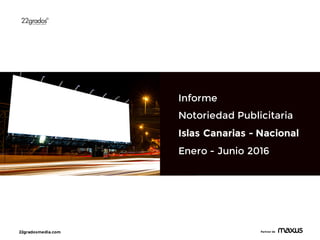22gradosmedia.com Partner de
Informe
Notoriedad Publicitaria
Islas Canarias - Nacional
Enero - Junio 2016
 