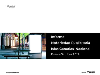 22gradosmedia.com Partner de
Informe
Notoriedad Publicitaria
Islas Canarias-Nacional
Enero-Octubre 2015
 