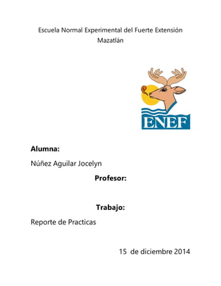 Escuela Normal Experimental del Fuerte Extensión 
Mazatlán 
Alumna: 
Núñez Aguilar Jocelyn 
Profesor: 
Trabajo: 
Reporte de Practicas 
15 de diciembre 2014 
 