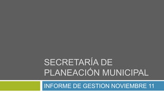 SECRETARÍA DE
PLANEACIÓN MUNICIPAL
INFORME DE GESTION NOVIEMBRE 11
 