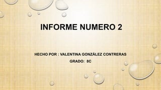 INFORME NUMERO 2
HECHO POR : VALENTINA GONZÁLEZ CONTRERAS
GRADO: 8C
 