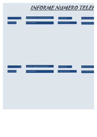 INFORME NUMERO TELEFO
            31   Sánchez Pinzón Angie Nathalia   Profesional    312-4-91-55-20

Id CODIGO        Id NOMBRE:                      Id CONTACTO:   Id N° TELEFONICO:




            32   Sánchez ReyesAngie Daiana       Profesional    320-4-35-32-44

Id CODIGO        Id NOMBRE:                      Id CONTACTO:   Id N° TELEFONICO:
 