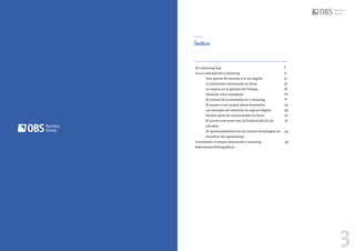 El hit de los Festivales
de Música en España
2 3
Índice
5El e-learning hoy
Las 10 ventajas del e-learning
Una puerta de entrada a la era digital
La formación continuada en línea
La mejora en la gestión del tiempo
Alcanzar retos complejos
El retorno de la inversión en e-learning
El acceso a una mayor oferta formativa
Las ventajas del material en soporte digital
Formar parte de comunidades en línea
El acceso a recursos tras la finalización de los
estudios
El aprovechamiento de las nuevas tecnologías en
beneficio del aprendizaje
Conclusión: el mayor alcance del e-learning
Referencias bibliográficas
11
12
16
18
20
21
24
28
30
32
34
36
 