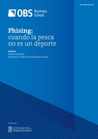 www.OBS-edu.com
Titulación:
Phising:
cuando la pesca
no es un deporte
Autora:
Noelia Valverde
Profesora de OBS Online Bussines School
 