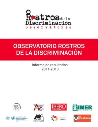 OBSERVATORIO ROSTROS 
DE LA DISCRIMINACIÓN 
Informe de resultados 
2011-2013 
 