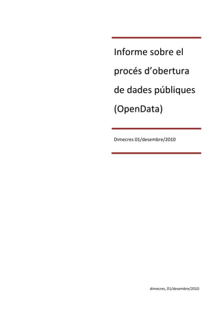 Informe sobre el
procés d’obertura
de dades públiques
(OpenData)

Dimecres 01/desembre/2010




              dimecres, 01/desembre/2010
 