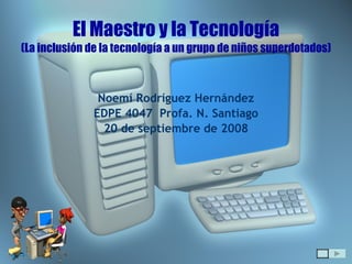 El Maestro y la Tecnología (La inclusión de la tecnología a un grupo de niños superdotados) Noemí Rodríguez Hernández EDPE 4047  Profa. N. Santiago 20 de septiembre de 2008 