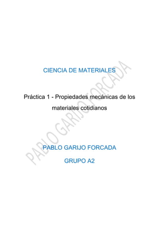 CIENCIA DE MATERIALES
Práctica 1 - Propiedades mecánicas de los
materiales cotidianos
PABLO GARIJO FORCADA
GRUPO A2
 