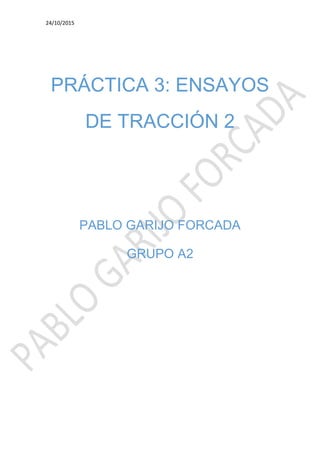 24/10/2015
PRÁCTICA 3: ENSAYOS
DE TRACCIÓN 2
PABLO GARIJO FORCADA
GRUPO A2
 