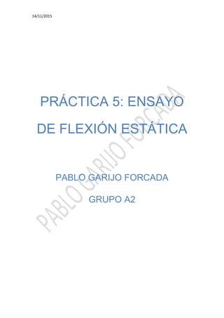 14/11/2015
PRÁCTICA 5: ENSAYO
DE FLEXIÓN ESTÁTICA
PABLO GARIJO FORCADA
GRUPO A2
 