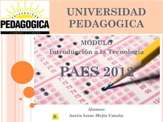 UNIVERSIDAD
     PEDAGOGICA
         MODULO
Introducción a la Tecnología


  PAES 2012

             Alumno
     Aarón Isaac Mejía Umaña
 