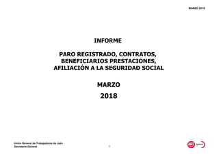 MARZO 2018
2018
INFORME
PARO REGISTRADO, CONTRATOS,
BENEFICIARIOS PRESTACIONES,
AFILIACIÓN A LA SEGURIDAD SOCIAL
MARZO
Unión General de Trabajadores de Jaén
Secretaría General 1
 