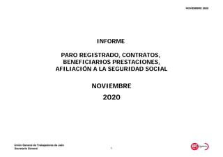 NOVIEMBRE 2020
Unión General de Trabajadores de Jaén
Secretaría General 1
INFORME
PARO REGISTRADO, CONTRATOS,
BENEFICIARIOS PRESTACIONES,
AFILIACIÓN A LA SEGURIDAD SOCIAL
NOVIEMBRE
2020
 