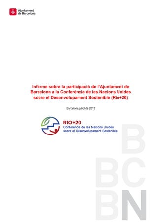 Informe sobre la participació de l’Ajuntament de
Barcelona a la Conferència de les Nacions Unides
  sobre el Desenvolupament Sostenible (Rio+20)

                 Barcelona, juliol de 2012
 