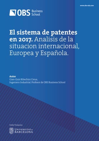 El sistema de patentes
en 2017. Analisis de la
situacion internacional,
Europea y Española.
Autor
Gian-Lluís Ribechini Creus,
Ingeniero Industrial.Profesor de OBS Business School
www.obs-edu.com
Doble Titulación:
 
