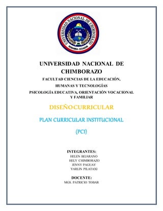 UNIVERSIDAD NACIONAL DE
CHIMBORAZO
FACULTAD CIENCIAS DE LA EDUCACIÓN,
HUMANAS Y TECNOLOGÍAS
PSICOLOGÍA EDUCATIVA, ORIENTACIÓN VOCACIONAL
Y FAMILIAR
DISEÑOCURRICULAR
PLAN CURRICULAR INSTITUCIONAL
(PCI)
INTEGRANTES:
HELEN BEJARANO
HELY CHIMBORAZO
JENNY PAGUAY
YARLIN PILATAXI
DOCENTE:
MGS. PATRICIO TOBAR
 