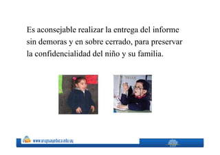 Es aconsejable realizar la entrega del informe
sin demoras y en sobre cerrado, para preservar
la confidencialidad del niño y su familia.
 
