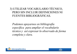 3) UTILIZAR VOCABULARIO TÉCNICO,
  PERO SIN INCLUIR DEFINICIONES NI
  FUENTES BIBLIOGRÁFICAS.

 Podemos apoyarnos en bibliografía
 específica para ampliar el vocabulario
 técnico y así expresar lo observado de forma
 completa y clara.
 