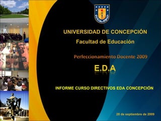 INFORME CURSO DIRECTIVOS EDA CONCEPCIÓN UNIVERSIDAD DE CONCEPCIÓN Facultad de Educación 28 de septiembre de 2009 