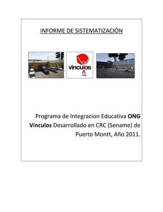 INFORME DE SISTEMATIZACIÓN




  Programa de Integracion Educativa ONG
Vínculos Desarrollado en CRC (Sename) de
                 Puerto Montt, Año 2011.
 