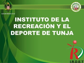 INSTITUTO DE LA
RECREACIÓN Y EL
DEPORTE DE TUNJA
 