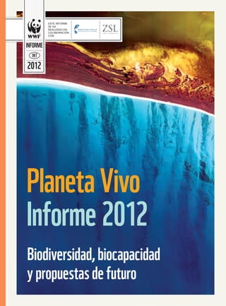 ESTE INFORME
          SE HA
          REALIZADO EN
          COLABORACIÓN
          CON:



INFORME
  IN T

2012




Planeta Vivo
Informe 2012
Biodiversidad, biocapacidad
y propuestas de futuro
 