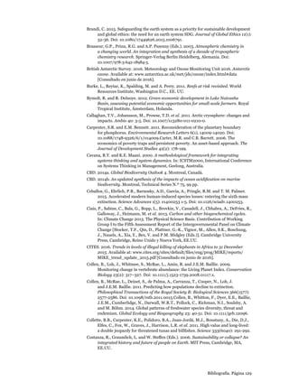 Bibliografía. Página 129
Brandi, C. 2015. Safeguarding the earth system as a priority for sustainable development
and global ethics: the need for an earth system SDG. Journal of Global Ethics 11(1):
32-36. Doi: 10.1080/17449626.2015.1006791.
Brasseur, G.P., Prinn, R.G. and A.P. Pszenny (Eds.). 2003. Atmospheric chemistry in
a changing world. An integration and synthesis of a decade of tropospheric
chemistry research. Springer-Verlag Berlín Heidelberg, Alemania. Doi:
10.1007/978-3-642-18984-5.
British Antarctic Survey. 2016. Meteorology and Ozone Monitoring Unit 2016. Antarctic
ozone. Available at: www.antarctica.ac.uk/met/jds/ozone/index.html#data
[Consultado en junio de 2016].
Burke, L., Reytar, K., Spalding, M. and A. Perry. 2011. Reefs at risk revisited. World
Resources Institute, Washington D.C., EE. UU.
Bymolt, R. and R. Delnoye. 2012. Green economic development in Lake Naivasha
Basin, assessing potential economic opportunities for small-scale farmers. Royal
Tropical Institute, Ámsterdam, Holanda.
Callaghan, T.V., Johansson, M., Prowse, T.D. et al. 2011. Arctic cryosphere: changes and
impacts. Ambio 40: 3-5. Doi: 10.1007/s13280-011-0210-0.
Carpenter, S.R. and E.M. Bennett. 2011. Reconsideration of the planetary boundary
for phosphorus. Environmental Research Letters 6(1), 14009-14020. Doi:
10.1088/1748-9326/6/1/014009.Carter, M.R. and C.B. Barrett. 2006. The
economics of poverty traps and persistent poverty. An asset-based approach. The
Journal of Development Studies 42(2): 178-199.
Cavana, R.Y. and K.E. Maani. 2000. A methodological framework for integrating
systems thinking and system dynamics. In: ICSTM2000, International Conference
on Systems Thinking in Management, Geelong, Australia.
CBD. 2014a. Global Biodiversity Outlook 4. Montreal, Canadá.
CBD. 2014b. An updated synthesis of the impacts of ocean acidification on marine
biodiversity. Montreal, Technical Series N.º 75, 99 pp.
Ceballos, G., Ehrlich, P.R., Barnosky, A.D., García, A., Pringle, R.M. and T. M. Palmer.
2015. Accelerated modern human-induced species losses: entering the sixth mass
extinction. Science Advances 1(5): e1400253 1-5. Doi: 10.1126/sciadv.1400253.
Ciais, P., Sabine, C., Bala, G., Bopp, L., Brovkin, V., Canadell, J., Chhabra, A., DeFries, R.,
Galloway, J., Heimann, M. et al. 2013. Carbon and other biogeochemical cycles.
In: Climate Change 2013. The Physical Science Basis. Contribution of Working
Group I to the Fifth Assessment Report of the Intergovernmental Panel on Climate
Change [Stocker, T.F., Qin, D., Plattner, G.-K., Tignor, M., Allen, S.K., Boschung,
J., Nauels, A., Xia, Y., Bex, V. and P.M. Midgley (Eds.)]. Cambridge University
Press, Cambridge, Reino Unido y Nueva York, EE.UU.
CITES. 2016. Trends in levels of illegal killing of elephants in Africa to 31 December
2015. Available at: www.cites.org/sites/default/files/eng/prog/MIKE/reports/
MIKE_trend_update_2015.pdf [Consultado en junio de 2016].
Collen, B., Loh, J., Whitmee, S., McRae, L., Amin, R. and J.E.M. Baillie. 2009.
Monitoring change in vertebrate abundance: the Living Planet Index. Conservation
Biology 23(2): 317–327. Doi: 10.1111/j.1523-1739.2008.01117.x.
Collen, B., McRae, L., Deinet, S., de Palma, A., Carranza, T., Cooper, N., Loh, J.
and J.E.M. Baillie. 2011. Predicting how populations decline to extinction.
Philosophical Transactions of the Royal Society B: Biological Sciences 366(1577):
2577-2586. Doi: 10.1098/rstb.2011.0015.Collen, B., Whitton, F., Dyer, E.E., Baillie,
J.E.M., Cumberlidge, N., Darwall, W.R.T., Pollock, C., Richman, N.I., Soulsby, A.
and M. Böhm. 2014. Global patterns of freshwater species diversity, threat and
endemism. Global Ecology and Biogeography 23: 40-51. Doi: 10.1111/geb.12096.
Collette, B.B., Carpenter, K.E., Polidoro, B.A., Juan-Jordá, M.J., Boustany, A., Die, D.J.,
Elfes, C., Fox, W., Graves, J., Harrison, L.R. et al. 2011. High value and long-lived:
a double jeopardy for threatened tunas and billfishes. Science 333(6040): 291-292.
Costanza, R., Graumlich, L. and W. Steffen (Eds.). 2006. Sustainability or collapse? An
integrated history and future of people on Earth. MIT Press, Cambridge, MA,
EE.UU.
 