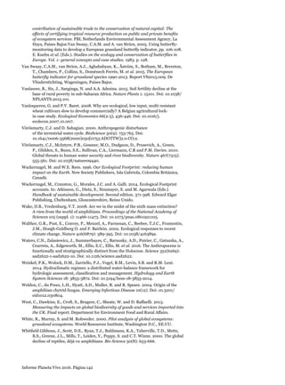 Informe Planeta Vivo 2016. Página 142
contribution of sustainable trade to the conservation of natural capital: The
effects of certifying tropical resource production on public and private benefits
of ecosystem services. PBL Netherlands Environmental Assessment Agency, La
Haya, Países Bajos.Van Swaay, C.A.M. and A. van Strien, 2005. Using butterfly-
monitoring data to develop a European grassland butterfly indicator, pp. 106-108.
E. Kuehn et al. (Eds.). Studies on the ecology and conservation of butterflies in
Europe. Vol. 1: general concepts and case studies. 1983. p. 128.
Van Swaay, C.A.M., van Strien, A.J., Aghababyan, K., Åström, S., Botham, M., Brereton,
T., Chambers, P., Collins, S., Domènech Ferrés, M. et al. 2015. The European
butterfly indicator for grassland species 1990-2013. Report VS2015.009. De
Vlinderstichting, Wageningen, Países Bajos.
Vanlauwe, B., Six, J., Sanginga, N. and A.A. Adesina. 2015. Soil fertility decline at the
base of rural poverty in sub-Saharan Africa. Nature Plants 1: 15101. Doi: 10.1038/
NPLANTS.2015.101.
Vanloqueren, G. and P.V. Baret. 2008. Why are ecological, low input, multi resistant
wheat cultivars slow to develop commercially? A Belgian agricultural lock-
in case study. Ecological Economics 66(2-3), 436-446. Doi: 10.1016/j.
ecolecon.2007.10.007.
Vörösmarty, C.J. and D. Sahagian. 2000. Anthropogenic disturbance
of the terrestrial water cycle. BioScience 50(9): 753-765. Doi:
10.1641/0006-3568(2000)050[0753:ADOTTW]2.0.CO;2.
Vörösmarty, C.J., McIntyre, P.B., Gessner, M.O., Dudgeon, D., Prusevich, A., Green,
P., Glidden, S., Bunn, S.E., Sullivan, C.A., Liermann, C.R and P.M. Davies. 2010.
Global threats to human water security and river biodiversity. Nature 467(7315):
555-561. Doi: 10.1038/nature09440.
Wackernagel, M. and W.E. Rees. 1996. Our Ecological Footprint: reducing human
impact on the Earth. New Society Publishers, Isla Gabriola, Colombia Británica,
Canadá.
Wackernagel, M., Cranston, G., Morales, J.C. and A. Galli. 2014. Ecological Footprint
accounts. In: Atkinson, G., Dietz, S., Neumayer, E. and M. Agarwala (Eds.).
Handbook of sustainable development. Second edition. 371-398. Edward Elgar
Publishing, Cheltenham, Gloucestershire, Reino Unido.
Wake, D.B., Vredenburg, V.T. 2008. Are we in the midst of the sixth mass extinction?
A view from the world of amphibians. Proceedings of the National Academy of
Sciences 105 (suppl. 1): 11466-11473. Doi: 10.1073/pnas.0801921105.
Walther, G.R., Post, E., Convey, P., Menzel, A., Parmesan, C., Beebee, T.J.C., Fromentin,
J.M., Hoegh-Guldberg O. and F. Bairlein. 2002. Ecological responses to recent
climate change. Nature 416(6879): 389-395. Doi: 10.1038/416389a.
Waters, C.N., Zalasiewicz, J., Summerhayes, C., Barnosky, A.D., Poirier, C., Gatuszka, A.,
Cearreta, A., Edgeworth, M., Ellis, E.C., Ellis, M. et al. 2016. The Anthropocene is
functionally and stratigraphically distinct from the Holocene. Science 351(6269):
aad2622-1-aad2622-10. Doi: 10.1126/science.aad2622.
Weiskel, P.K., Wolock, D.M., Zarriello, P.J., Vogel, R.M., Levin, S.B. and R.M. Lent.
2014. Hydroclimatic regimes: a distributed water-balance framework for
hydrologic assessment, classification and management. Hydrology and Earth
System Sciences 18: 3855-3872. Doi: 10.5194/hess-18-3855-2014.
Weldon, C., du Preez, L.H., Hyatt, A.D., Muller, R. and R. Speare. 2004. Origin of the
amphibian chytrid fungus. Emerging Infectious Disease 10(12). Doi: 10.3201/
eid1012.030804.
West, C., Dawkins, E., Croft, S., Brugere, C., Sheate, W. and D. Raffaelli. 2013.
Measuring the impacts on global biodiversity of goods and services imported into
the UK. Final report. Department for Environment Food and Rural Affairs.
White, R., Murray, S. and M. Rohweder. 2000. Pilot analysis of global ecosystems:
grassland ecosystems. World Resources Institute, Washington D.C., EE.UU.
Whitfield Gibbons, J., Scott, D.E., Ryan, T.J., Buhlmann, K.A., Tuberville, T.D., Metts,
B.S., Greene, J.L., Mills, T., Leiden, Y., Poppy, S. and C.T. Winne. 2000. The global
decline of reptiles, déjà vu amphibians. Bio Science 50(8): 653-666.
 