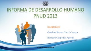 INFORMA DE DESARROLLO HUMANO
PNUD 2013
COCHABAMBA-BOLIVIA
Integrantes:
Joseline Karen García Imaca
Richard Céspedes Agreda
 