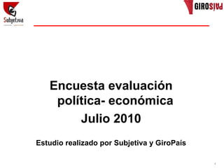 Encuesta evaluación
    política- económica
        Julio 2010
Estudio realizado por Subjetiva y GiroPaís

                                             1
 
