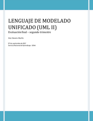 LENGUAJE DE MODELADO
UNIFICADO (UML II)
Evaluaciónfinal – segundo trimestre
Jhon Stevens Murillo
07 de septiembre de 2017
ServicioNacional de Aprendizaje - SENA
 