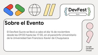 Sucre
El Devfest Sucre se llevó a cabo el día 16 de noviembre
desde las 09:00 hasta las 17:30, en el paraninfo Universitario
de la Universidad San Francisco Xavier de Chuquisaca
Sobre el Evento
 
