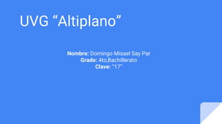 UVG “Altiplano”
Nombre: Domingo Misael Say Par
Grado: 4to,Bachillerato
Clave: “17”
 