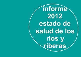 informe
     2012
 estado de
salud de los
    ríos y
   riberas
 