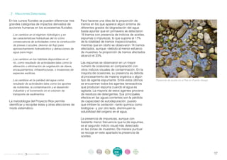 . 2 . Afecciones Detectadas

    En los cursos fluviales se pueden diferenciar tres       Para hacerse una idea de la proporción de
    grandes categorías de impactos derivados de              tramos en los que aparece algún síntoma de
    acciones humanas en los ecosistemas fluviales:           diferentes grados de degradación del agua
                                                             basta apuntar que en primavera se detectaron
       . Los cambios en el régimen hidrológico y en          18 tramos con presencia de indicios de aceites,
         las características hidráulicas del río como        espumas o impurezas, lo que supone el 17%
         consecuencia de actividades como la construcción    de la totalidad de tramos inspeccionados;
         de presas o azudes, desvíos de flujo para           mientras que en otoño se observaron 14 tramos
         aprovechamiento hidroeléctrico y detracciones de    afectados, aunque –debido al menor esfuerzo
         agua para riego.                                    de muestreo- la proporción de tramos afectados
                                                             alcanzó el 33%.
       . Los cambios en los hábitats disponibles en el
         río, como resultado de actividades tales como la    Las espumas se observaron en un mayor
         alteración o eliminación de vegetación de ribera,   número de ocasiones en comparación con
         encauzamientos, infraestructuras, o invasiones de   otros indicios visuales de contaminación. En la
         especies exóticas.                                  mayoría de ocasiones, su presencia es debida
                                                             al procesamiento de materia orgánica o algún
       . Los cambios en la calidad del agua como             tipo de agente espumante. Entre estos últimos      Presencia de aceite en el Pas en Puente Viesgo.
         resultado de actividades tales como los aportes     se encuentran todos los agentes tensoactivos
         de nutrientes, la contaminación y el desarrollo     que producen espuma cuando el agua es
         industrial y el incremento en el volumen de         agitada. La mayoría de estos agentes proviene
         transporte de sedimentos.                           de residuos de detergentes. Sus principales
                                                             efectos en las aguas corrientes son la pérdida
    La metodología del Proyecto Ríos permite                 de capacidad de autodepuración, puesto
    identificar y recopilar éstas y otras afecciones de      que inhiben la oxidación –tanto química como
    modo sistemático.                                        biológica– y, por otro lado, disminuyen la
                                                             solubilidad del oxígeno en el agua.

                                                             La presencia de impurezas, aunque con
                                                             bastante menor frecuencia que la de espumas,
                                                             es el segundo indicio visual más detectado
                                                             en las zonas de muestreo. De manera puntual
                                                             se recoge en este apartado la presencia de
                                                             aceites.



                                                                   intro   acti   parti   infor   infor   ane
                                                                    duc    vida   cipa    me      me
                                                                                                          xos
informe anual 2012                                                 ción    des    ción
                                                                                          2012
                                                                                                  2012                                                            17
 