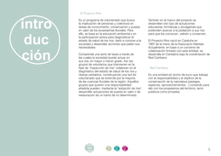 . El Proyecto Ríos



                intro
                        Es un programa de voluntariado que busca             También en el marco del proyecto se
                        la implicación de personas y colectivos en           desarrollan otro tipo de actuaciones
                        tareas de conocimiento, conservación y puesta        educativas, formativas y divulgativas que
                        en valor de los ecosistemas fluviales. Para          pretenden acercar a la población a sus ríos



                 duc
                        ello, se basa en la educación ambiental y en         para que los conozcan, valoren y conserven.
                        la participación activa para diagnosticar el
                        estado de salud de los ríos, darlo a conocer a la    El Proyecto Ríos nació en Cataluña en
                        sociedad y desarrollar acciones que palien sus       1997 de la mano de la Associació Hàbitats.
                        necesidades.                                         Actualmente, en base a un convenio de



                ción
                                                                             colaboración firmado con esta entidad, se
                        Comprende una serie de fases a través de             desarrolla en Cantabria bajo la coordinación de
                        las cuales la sociedad puede actuar en               Red Cambera.
                        sus ríos, en mayor o menor grado. Así, los
                        grupos de voluntarios que intervienen en la
                        fase de “inspección de ríos” colaboran en el         . Red Cambera
                        diagnóstico del estado de salud de los ríos y
                        riberas cántabros, constituyendo una red de          Es una entidad sin ánimo de lucro que trabaja
                        voluntariado que se extiende por la mayoría          con la responsabilidad y el objetivo de la
                        de las cuencas fluviales de la región. Aquellos      conservación de la naturaleza (paisajes,
                        grupos que quieren una responsabilidad               especies, aprovechamientos…) contando para
                        añadida pueden, mediante la “adopción de ríos”,      ello con los propietarios del territorio, tanto
                        desarrollar actuaciones de puesta en valor o de      públicos como privados.
                        restauración de un tramo de río determinado.




                              intro
                               duc
                                        acti   parti   infor   infor   ane
informe anual 2012            ción
                                        vida
                                        des
                                               cipa
                                               ción
                                                       me
                                                       2012
                                                               me
                                                               2012    xos                                                 5
 