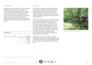 . AsambleaRíos                                         . Itinerarios

    Durante el primer trimestre de 2012, se realizaron     El 2 de junio tuvo lugar una jornada de trabajo
    asambleas de voluntarios con el objeto de              y convivencia entre las Asociaciones Arcera y
    conocer la situación personal de cada grupo            Red Cambera, enmarcada en el acuerdo de
    en el Proyecto Ríos y planificar las actuaciones       custodia firmado en la primavera de 2012 por
    futuras. En este sentido, se dinamizaron los           ambas entidades. Consistió en un itinerario que
    encuentros con el fin de recoger las propuestas        transcurrió entre los pueblos de Arcera y Aroco,
    de los voluntarios para mejorar todos los              a orillas del Ebro.
    aspectos del proyecto, potenciando una mayor
    participación de los voluntarios en la gestión del     Durante la jornada se contó con la participación
    mismo.                                                 de un equipo multidisciplinar de técnicos con
                                                           conocimientos en botánica, herpetofauna,
                                                           avifauna y mamíferos, que ayudaron a realizar
                                                           un inventario de las especies que habitan en
                                                           este tramo del Ebro. Este diagnóstico inicial de
                                                           los valores ambientales del lugar pretende ser
                                                           un primer paso para conseguir su conservación,
                                                           e intentar que el mismo obtenga alguna               Voluntarios en la ruta a orillas del Ebro.
    asamblearíos                                           figura de protección que permita proteger su
                                                           extraordinaria riqueza natural.
     	               número	                       lugar
                          5                   Colindres    Participaron en la actividad cerca de medio
                                                Reinosa    centenar de voluntarios de ambas asociaciones,
                                              Santander    que pudieron disfrutar de una agradable jornada
                                                  Tama     de convivencia y voluntariado en la ribera del
                                             Torrelavega   Ebro.




                                                                           acti
                                                                 intro
                                                                  duc      vida
                                                                                  parti   infor   infor   ane
informe anual 2012                                               ción
                                                                           des
                                                                                  cipa
                                                                                  ción
                                                                                          me
                                                                                          2012
                                                                                                  me
                                                                                                  2012    xos                                                9
 