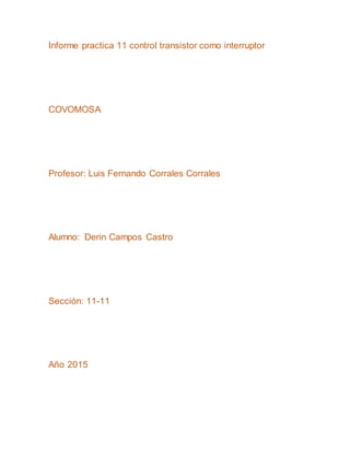 Informe practica 11 control transistor como interruptor
COVOMOSA
Profesor: Luis Fernando Corrales Corrales
Alumno: Derin Campos Castro
Sección: 11-11
Año 2015
 