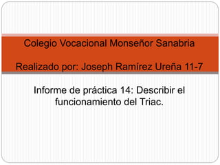 Colegio Vocacional Monseñor Sanabria
Realizado por: Joseph Ramírez Ureña 11-7
Informe de práctica 14: Describir el
funcionamiento del Triac.
 