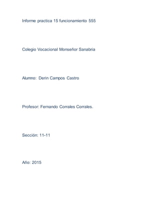 Informe practica 15 funcionamiento 555
Colegio Vocacional Monseñor Sanabria
Alumno: Derin Campos Castro
Profesor: Fernando Corrales Corrales.
Sección: 11-11
Año: 2015
 