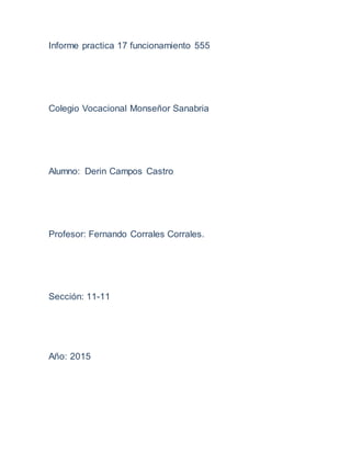 Informe practica 17 funcionamiento 555
Colegio Vocacional Monseñor Sanabria
Alumno: Derin Campos Castro
Profesor: Fernando Corrales Corrales.
Sección: 11-11
Año: 2015
 