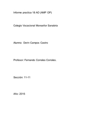 Informe practica 18 AO (AMP OP)
Colegio Vocacional Monseñor Sanabria
Alumno: Derin Campos Castro
Profesor: Fernando Corrales Corrales.
Sección: 11-11
Año: 2015
 